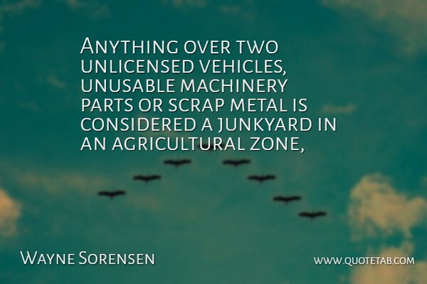Wayne Sorensen Quote About Considered, Machinery, Metal, Parts, Scrap: Anything Over Two Unlicensed Vehicles...