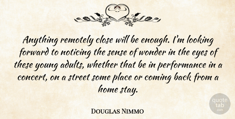 Douglas Nimmo Quote About Close, Coming, Eyes, Forward, Home: Anything Remotely Close Will Be...