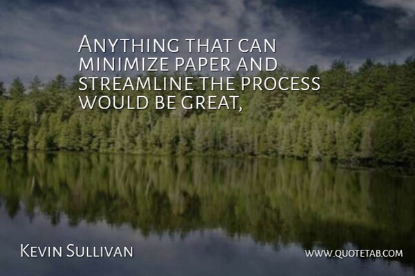 Kevin Sullivan Quote About Minimize, Paper, Process: Anything That Can Minimize Paper...