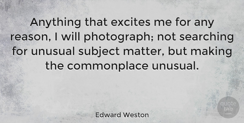 Edward Weston Quote About Photography, Matter, Photographer: Anything That Excites Me For...