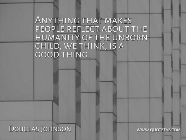 Douglas Johnson Quote About Good, Humanity, People, Reflect: Anything That Makes People Reflect...