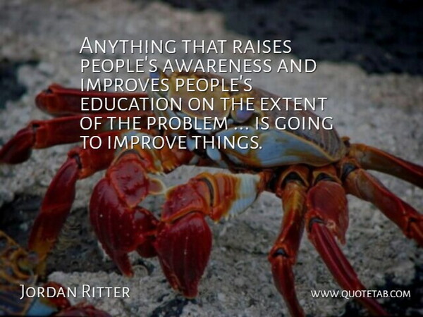 Jordan Ritter Quote About Awareness, Education, Extent, Improves, Problem: Anything That Raises Peoples Awareness...