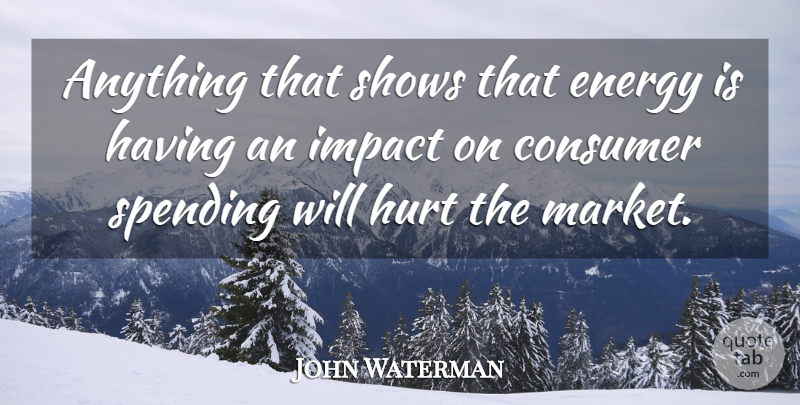 John Waterman Quote About Consumer, Energy, Hurt, Impact, Shows: Anything That Shows That Energy...