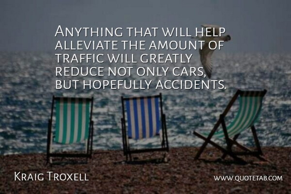 Kraig Troxell Quote About Accidents, Amount, Greatly, Help, Hopefully: Anything That Will Help Alleviate...
