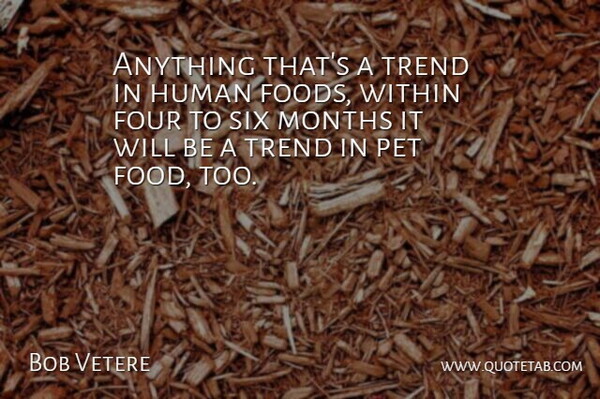 Bob Vetere Quote About Four, Human, Months, Pet, Six: Anything Thats A Trend In...