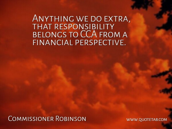 Commissioner Robinson Quote About Belongs, Financial, Perspective, Responsibility: Anything We Do Extra That...
