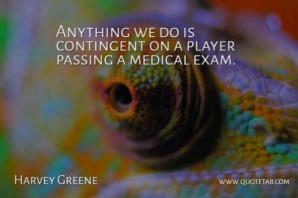 Harvey Greene Quote About Contingent, Medical, Passing, Player: Anything We Do Is Contingent...