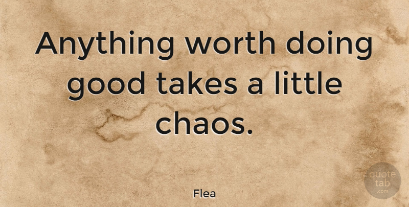 Flea Quote About Good, Takes: Anything Worth Doing Good Takes...