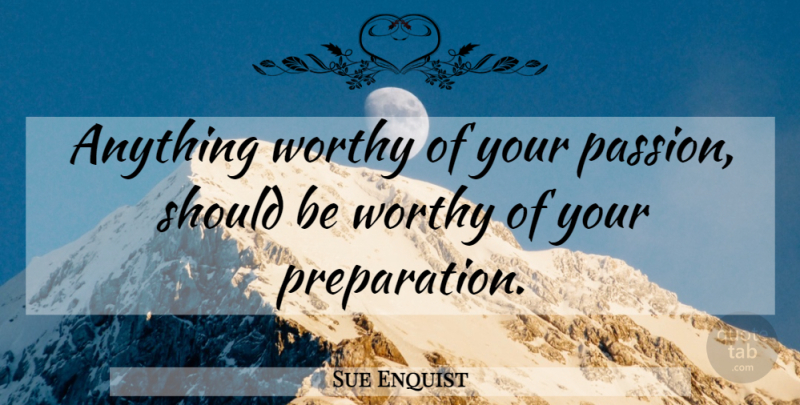 Sue Enquist Quote About Passion, Preparation, Should: Anything Worthy Of Your Passion...