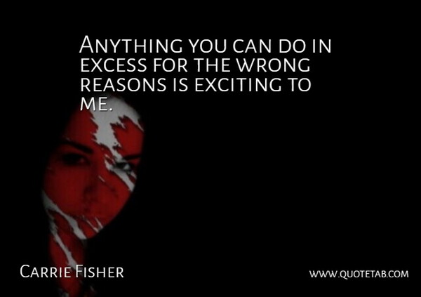 Carrie Fisher Quote About Excess, Reason, Exciting: Anything You Can Do In...