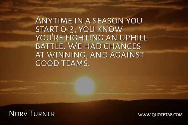 Norv Turner Quote About Against, Anytime, Chances, Fighting, Fights And Fighting: Anytime In A Season You...
