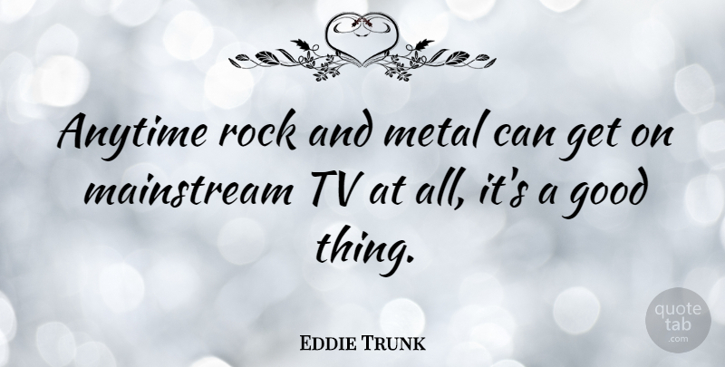 Eddie Trunk Quote About Anytime, Good, Mainstream, Tv: Anytime Rock And Metal Can...