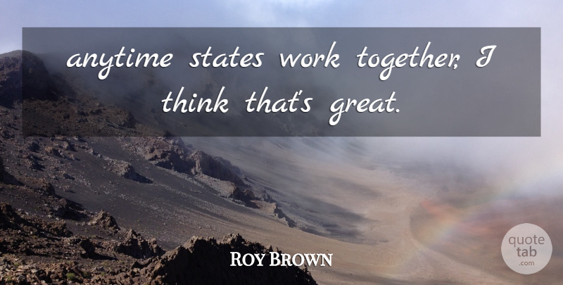 Roy Brown Quote About Anytime, States, Work: Anytime States Work Together I...