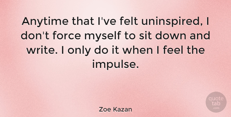Zoe Kazan Quote About Writing, Down And, Force: Anytime That Ive Felt Uninspired...