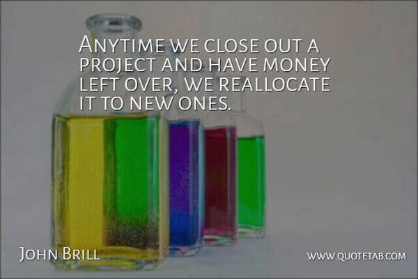 John Brill Quote About Anytime, Close, Left, Money, Project: Anytime We Close Out A...