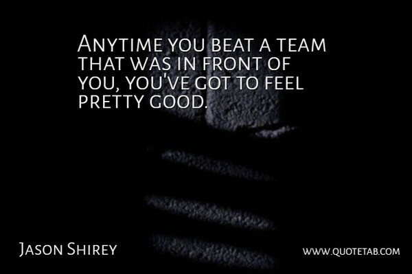 Jason Shirey Quote About Anytime, Beat, Front, Team: Anytime You Beat A Team...