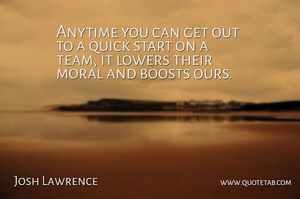 Josh Lawrence Quote About Anytime, Boosts, Moral, Quick, Start: Anytime You Can Get Out...