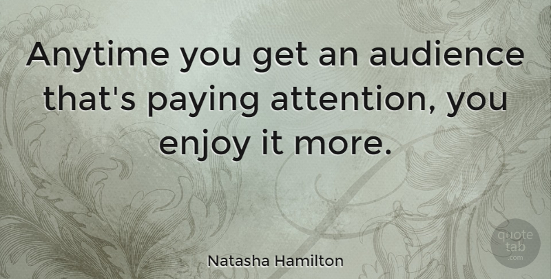 Natasha Hamilton Quote About Attention, Pay Attention, Enjoy: Anytime You Get An Audience...