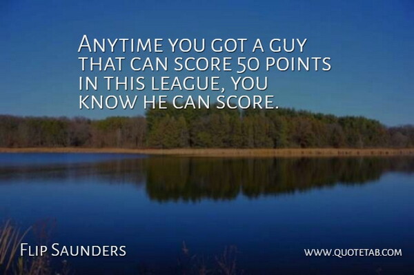 Flip Saunders Quote About Anytime, Guy, Points, Score: Anytime You Got A Guy...