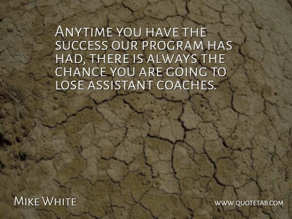 Mike White Quote About Anytime, Assistant, Chance, Lose, Program: Anytime You Have The Success...
