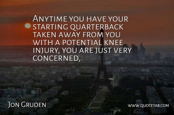 Jon Gruden Quote About Anytime, Knee, Potential, Starting, Taken: Anytime You Have Your Starting...