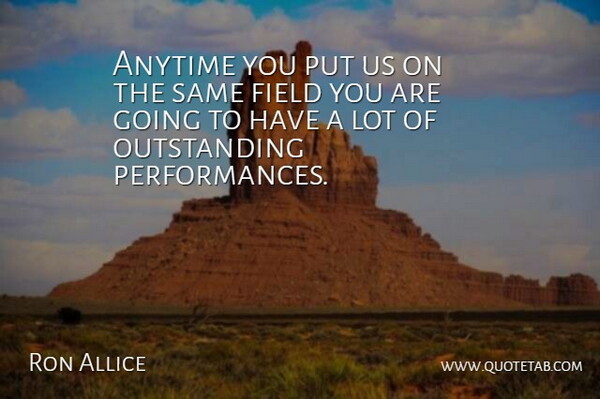Ron Allice Quote About Anytime, Field: Anytime You Put Us On...