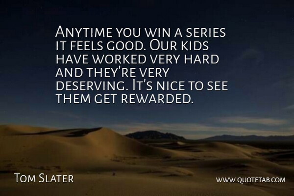 Tom Slater Quote About Anytime, Feels, Hard, Kids, Nice: Anytime You Win A Series...