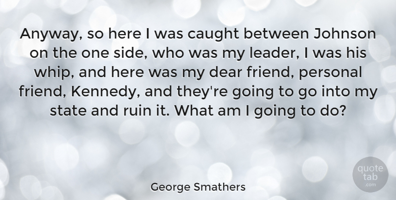 George Smathers Quote About Caught, Dear, Johnson, Ruin, State: Anyway So Here I Was...