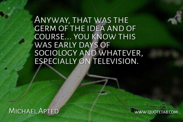 Michael Apted Quote About Early, Germ: Anyway That Was The Germ...