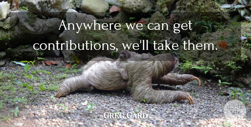 Greg Gard Quote About Anywhere: Anywhere We Can Get Contributions...