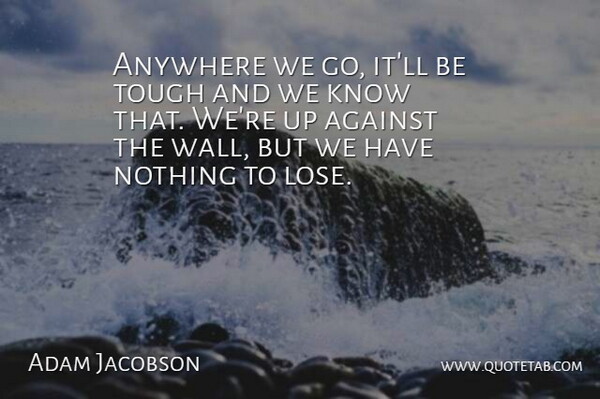 Adam Jacobson Quote About Against, Anywhere, Tough: Anywhere We Go Itll Be...