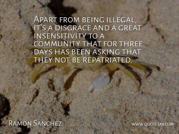 Ramon Sanchez Quote About Apart, Asking, Community, Days, Disgrace: Apart From Being Illegal Its...
