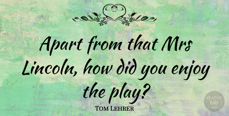 Tom Lehrer Quote About Play, Enjoy: Apart From That Mrs Lincoln...