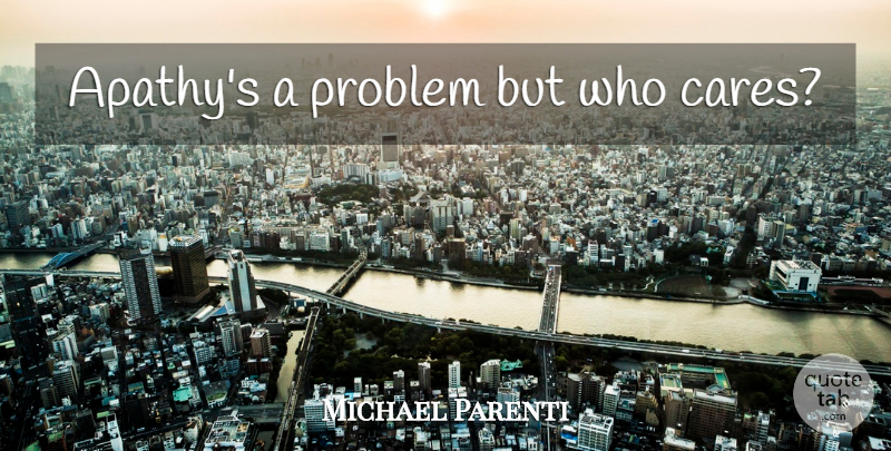 Michael Parenti Quote About Apathy, Care, Who Cares: Apathys A Problem But Who...