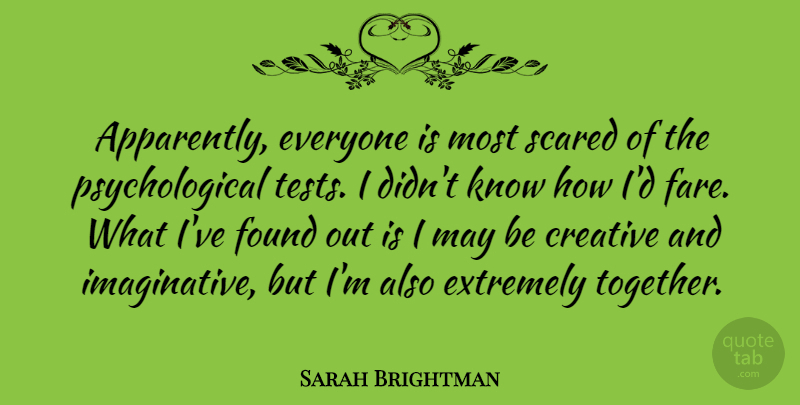 Sarah Brightman Quote About Creative, Extremely, Found, Scared: Apparently Everyone Is Most Scared...