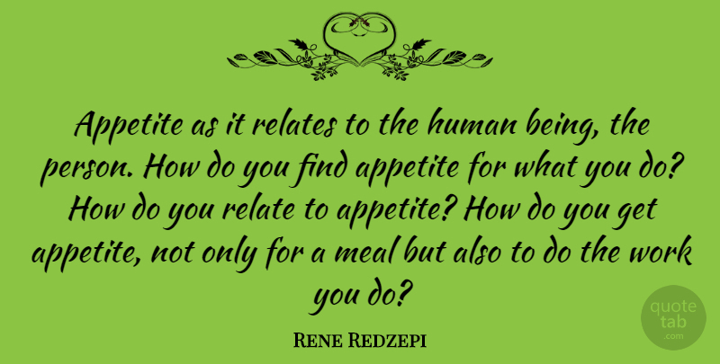 Rene Redzepi Quote About Appetite, Human, Relates, Work: Appetite As It Relates To...