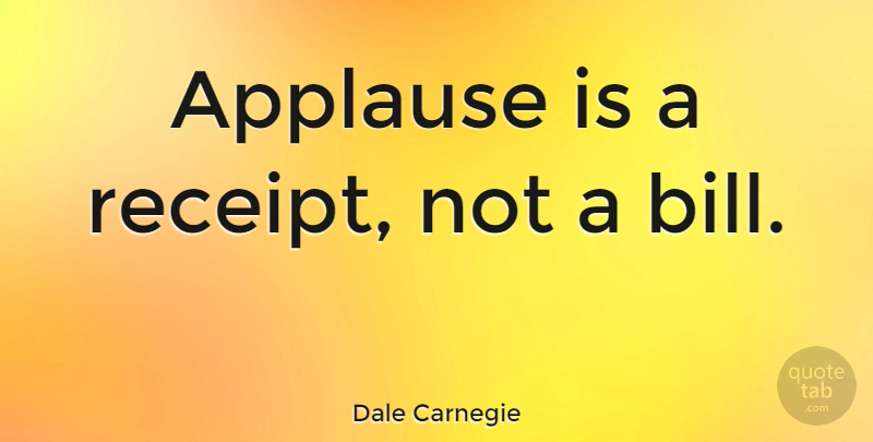 Dale Carnegie Quote About Bills, Applause, Receipts: Applause Is A Receipt Not...