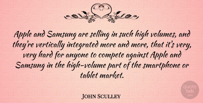 John Sculley Quote About Anyone, Compete, Hard, High, Integrated: Apple And Samsung Are Selling...
