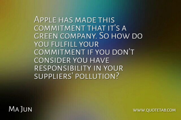 Ma Jun Quote About Apple, Consider, Fulfill, Responsibility: Apple Has Made This Commitment...