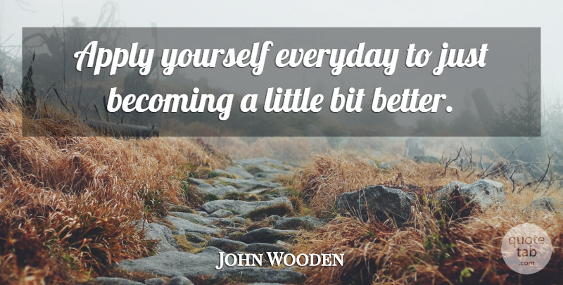 John Wooden Quote About Everyday, Becoming, Littles: Apply Yourself Everyday To Just...