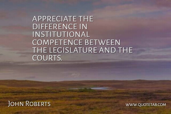 John Roberts Quote About Appreciate, Competence, Difference: Appreciate The Difference In Institutional...