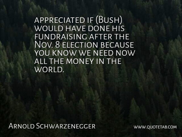 Arnold Schwarzenegger Quote About Election, Money: Appreciated If Bush Would Have...