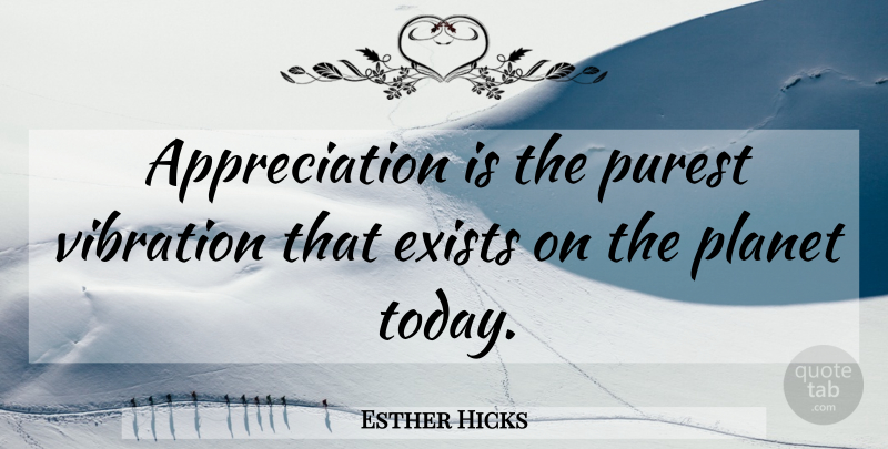 Esther Hicks Quote About Appreciation, Gratitude, Vibrations: Appreciation Is The Purest Vibration...