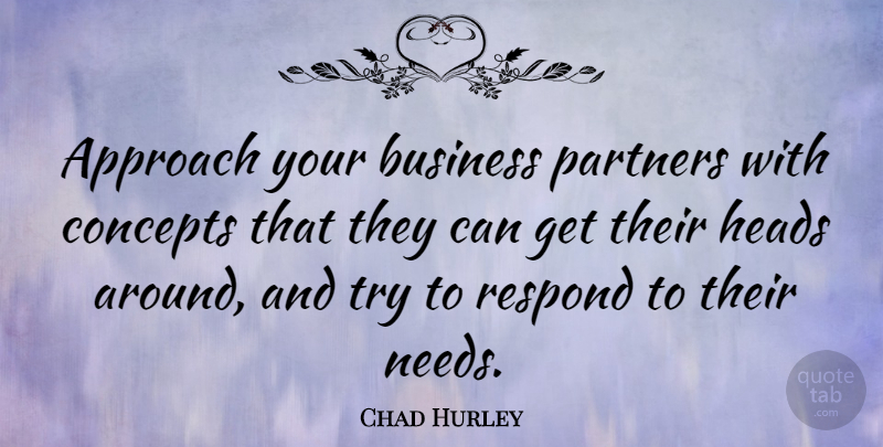 Chad Hurley Quote About Business, Concepts, Heads, Respond: Approach Your Business Partners With...