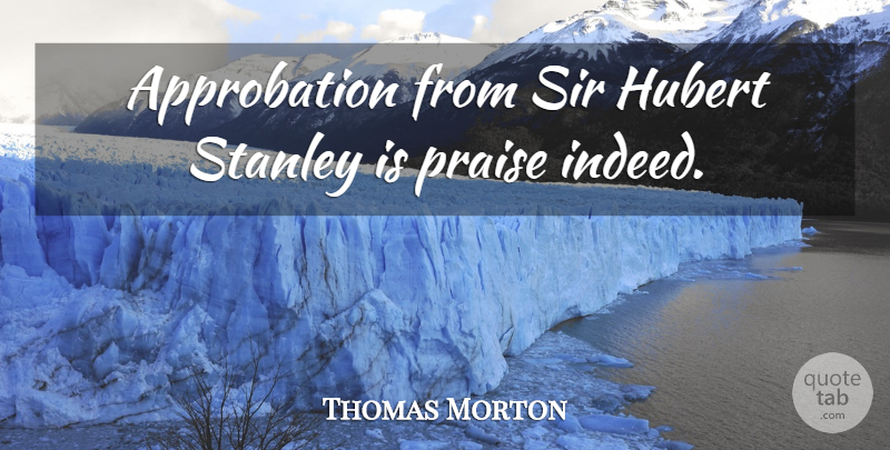 Thomas Morton Quote About Praise, Sir, Stanley: Approbation From Sir Hubert Stanley...