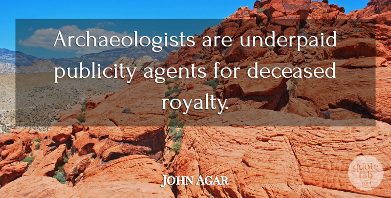 John Agar Quote About Publicity, Agents, Royalty: Archaeologists Are Underpaid Publicity Agents...