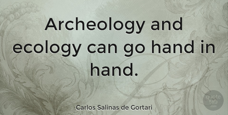 Carlos Salinas de Gortari Quote About Hands, Ecology, Archeology: Archeology And Ecology Can Go...