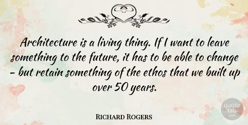 Richard Rogers Quote About Architecture, Built, Change, Ethos, Future: Architecture Is A Living Thing...