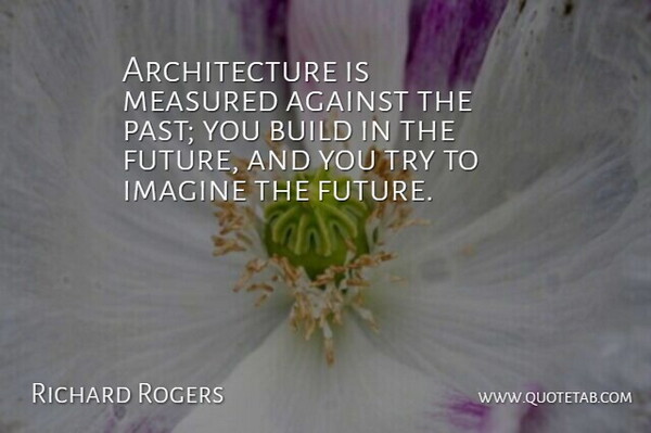 Richard Rogers Quote About Against, Architecture, Build, Future, Measured: Architecture Is Measured Against The...