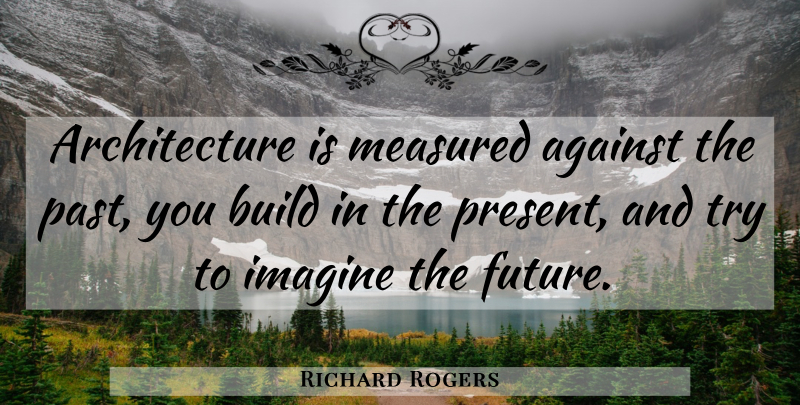 Richard Rogers Quote About Past, Trying, Architecture: Architecture Is Measured Against The...